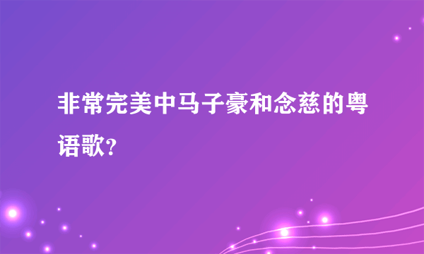 非常完美中马子豪和念慈的粤语歌？