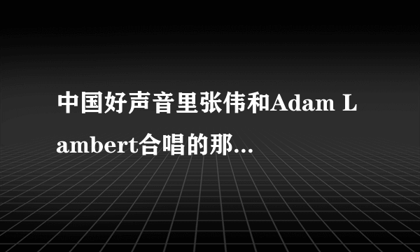 中国好声音里张伟和Adam Lambert合唱的那首英文歌叫什么?