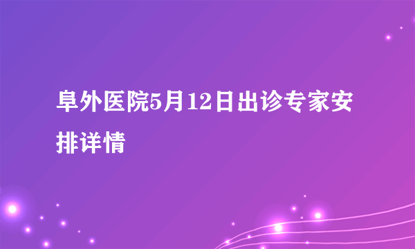 阜外医院5月12日出诊专家安排详情