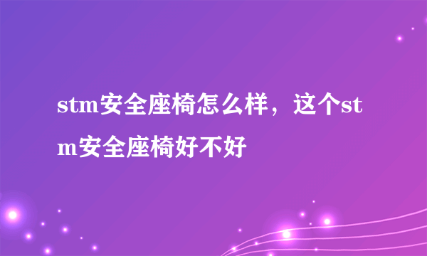 stm安全座椅怎么样，这个stm安全座椅好不好