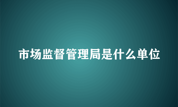 市场监督管理局是什么单位