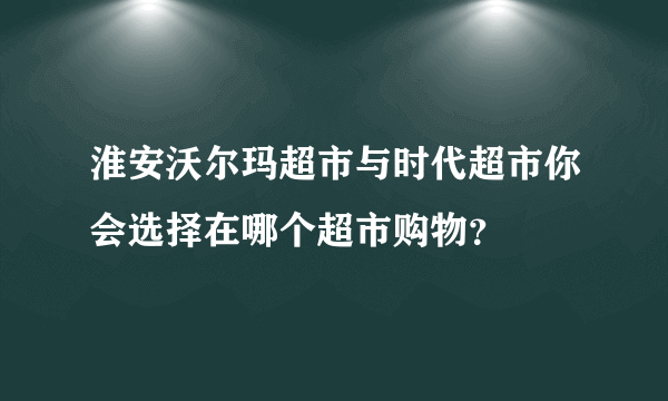 淮安沃尔玛超市与时代超市你会选择在哪个超市购物？