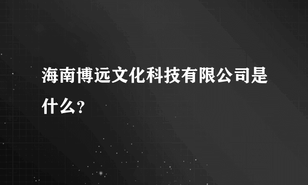 海南博远文化科技有限公司是什么？