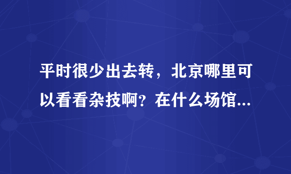 平时很少出去转，北京哪里可以看看杂技啊？在什么场馆啊？比如买票什么的，都说下如题 谢谢了