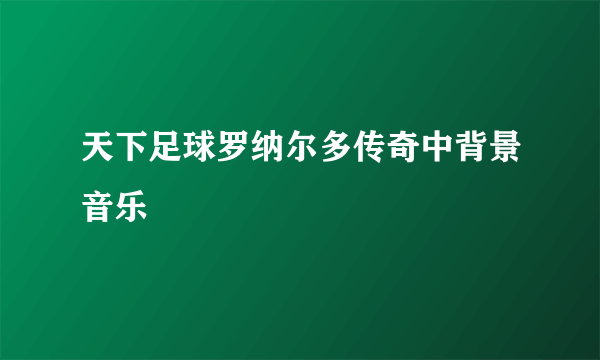 天下足球罗纳尔多传奇中背景音乐