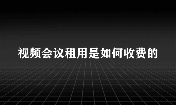 视频会议租用是如何收费的
