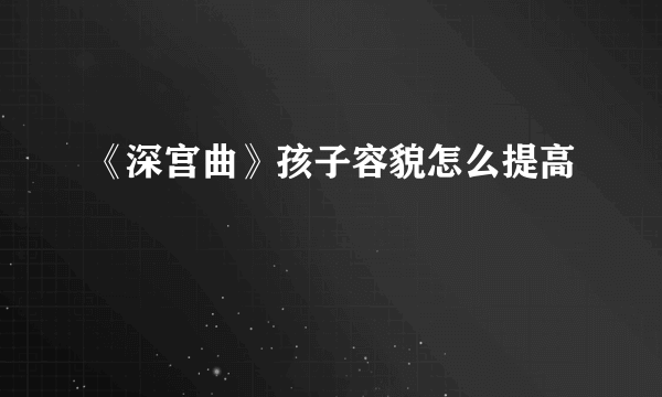 《深宫曲》孩子容貌怎么提高