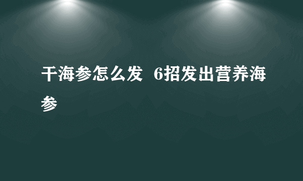 干海参怎么发  6招发出营养海参