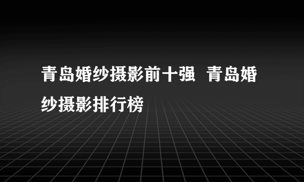 青岛婚纱摄影前十强  青岛婚纱摄影排行榜