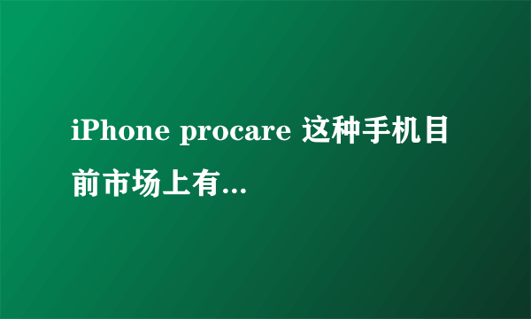 iPhone procare 这种手机目前市场上有卖吗？ 多少钱？