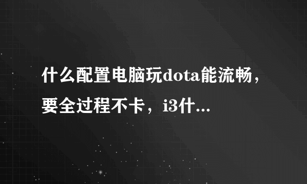 什么配置电脑玩dota能流畅，要全过程不卡，i3什么型号可以