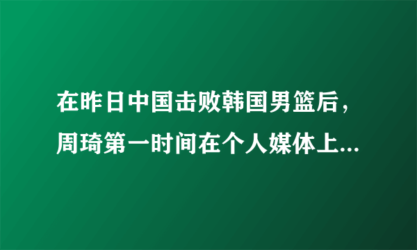 在昨日中国击败韩国男篮后，周琦第一时间在个人媒体上感谢球迷，对此你怎么看？
