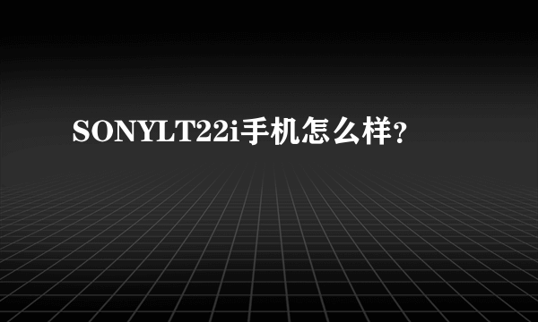 SONYLT22i手机怎么样？
