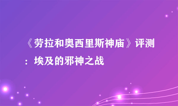 《劳拉和奥西里斯神庙》评测：埃及的邪神之战