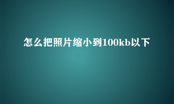 怎么把照片缩小到100kb以下