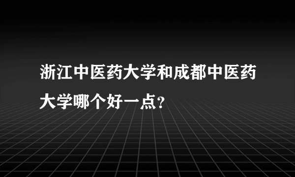 浙江中医药大学和成都中医药大学哪个好一点？