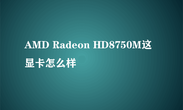 AMD Radeon HD8750M这显卡怎么样