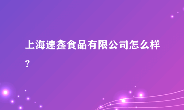 上海速鑫食品有限公司怎么样？