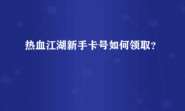 热血江湖新手卡号如何领取？