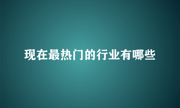 现在最热门的行业有哪些