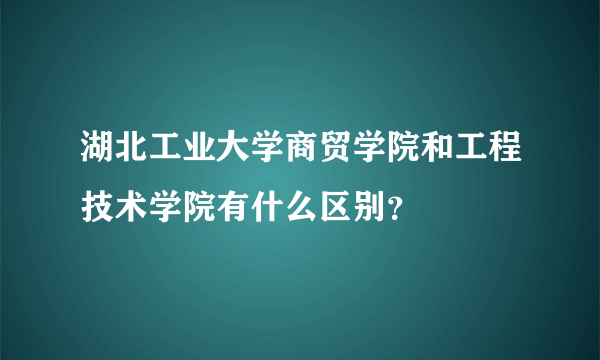湖北工业大学商贸学院和工程技术学院有什么区别？