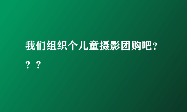 我们组织个儿童摄影团购吧？？？