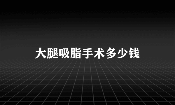 大腿吸脂手术多少钱