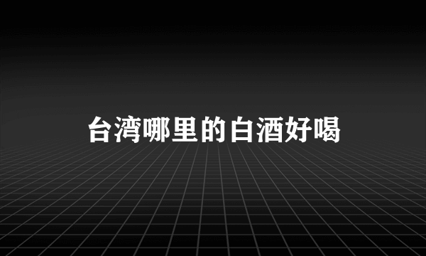 台湾哪里的白酒好喝