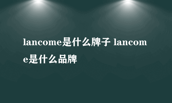 lancome是什么牌子 lancome是什么品牌