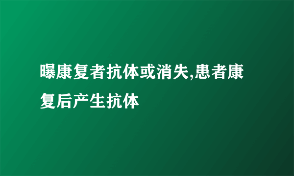 曝康复者抗体或消失,患者康复后产生抗体