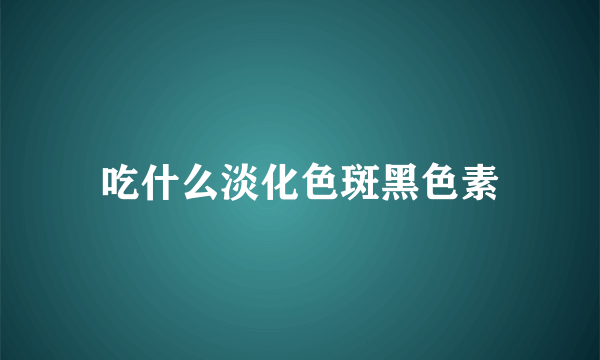吃什么淡化色斑黑色素