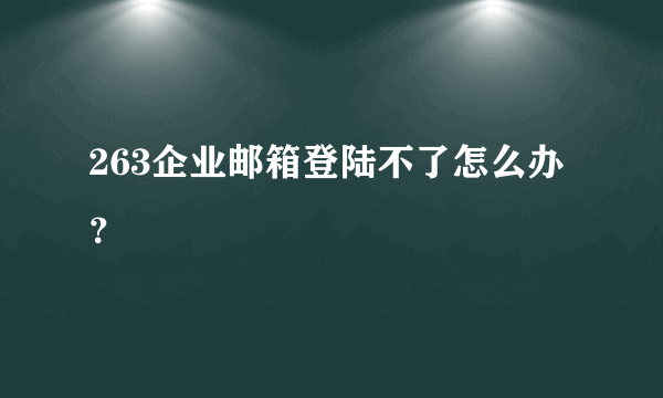 263企业邮箱登陆不了怎么办？