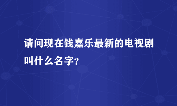 请问现在钱嘉乐最新的电视剧叫什么名字？