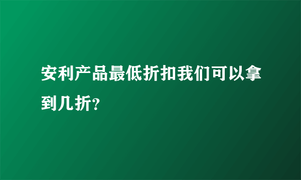 安利产品最低折扣我们可以拿到几折？