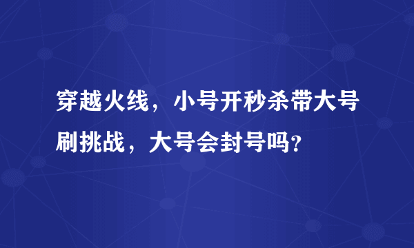 穿越火线，小号开秒杀带大号刷挑战，大号会封号吗？