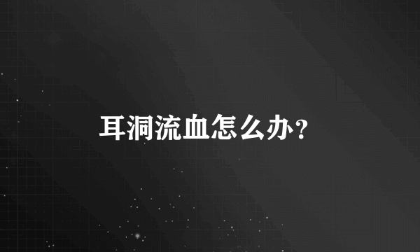 耳洞流血怎么办？