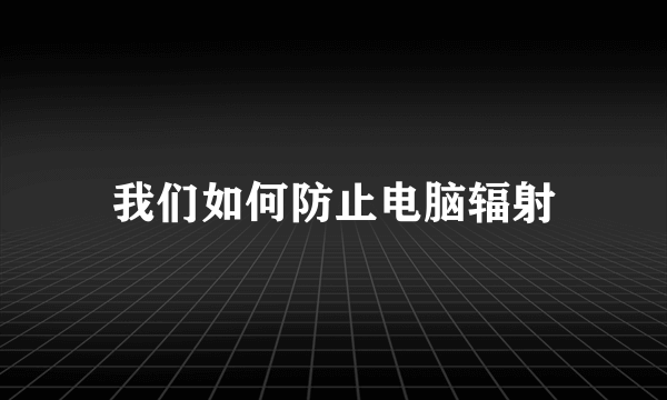 我们如何防止电脑辐射