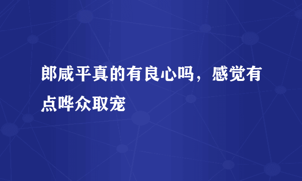 郎咸平真的有良心吗，感觉有点哗众取宠