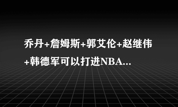 乔丹+詹姆斯+郭艾伦+赵继伟+韩德军可以打进NBA东部决赛吗？