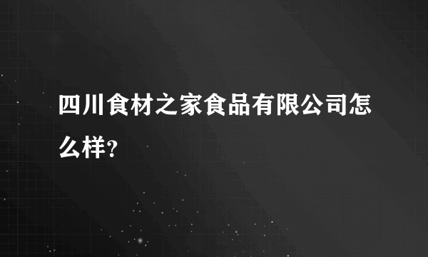 四川食材之家食品有限公司怎么样？
