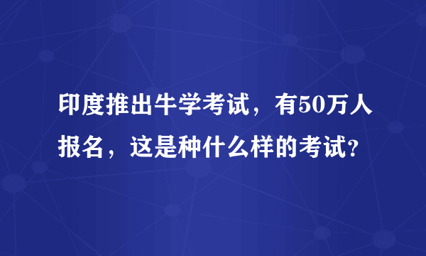 印度推出牛学考试，有50万人报名，这是种什么样的考试？