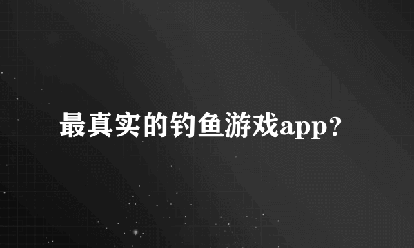 最真实的钓鱼游戏app？