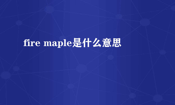 fire maple是什么意思