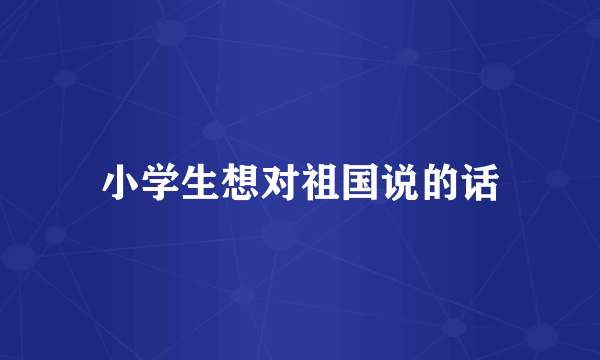 小学生想对祖国说的话