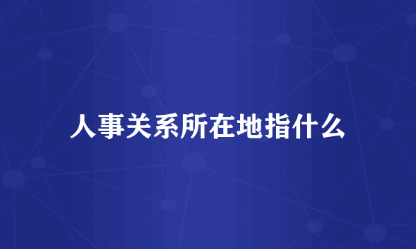 人事关系所在地指什么