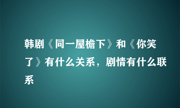 韩剧《同一屋檐下》和《你笑了》有什么关系，剧情有什么联系