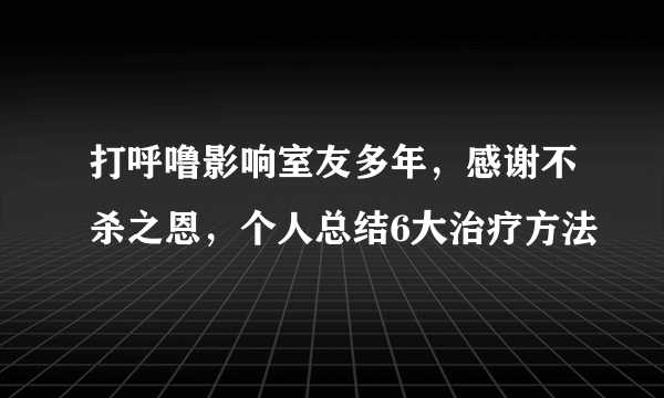 打呼噜影响室友多年，感谢不杀之恩，个人总结6大治疗方法