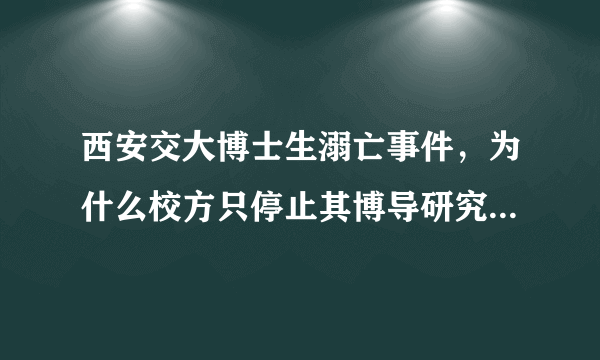 西安交大博士生溺亡事件，为什么校方只停止其博导研究生招生资格而不是停职呢？