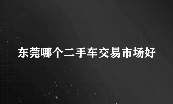 东莞哪个二手车交易市场好