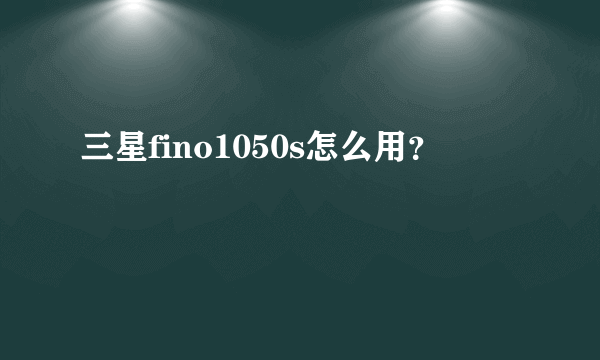 三星fino1050s怎么用？